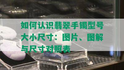 如何认识翡翠手镯型号大小尺寸：图片、图解与尺寸对照表