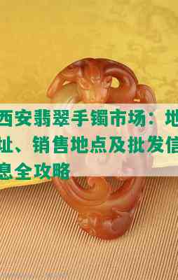 西安翡翠手镯市场：地址、销售地点及批发信息全攻略