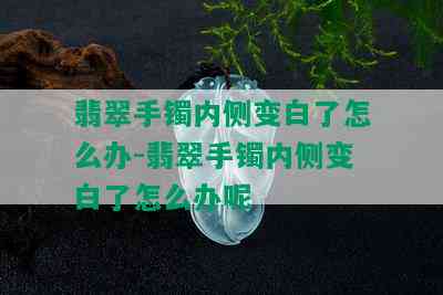 翡翠手镯内侧变白了怎么办-翡翠手镯内侧变白了怎么办呢