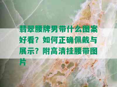 翡翠腰牌男带什么图案好看？如何正确佩戴与展示？附高清挂腰带图片