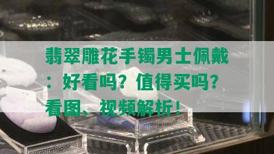 翡翠雕花手镯男士佩戴：好看吗？值得买吗？看图、视频解析！