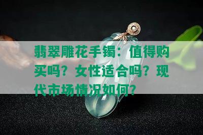 翡翠雕花手镯：值得购买吗？女性适合吗？现代市场情况如何？