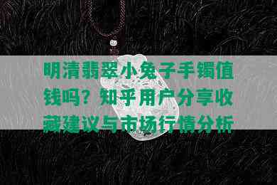 明清翡翠小兔子手镯值钱吗？知乎用户分享收藏建议与市场行情分析