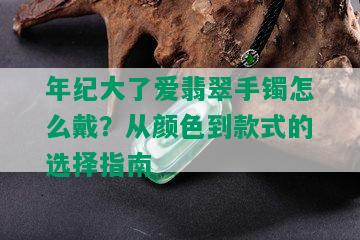 年纪大了爱翡翠手镯怎么戴？从颜色到款式的选择指南