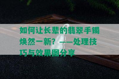 如何让长辈的翡翠手镯焕然一新？——处理技巧与效果图分享