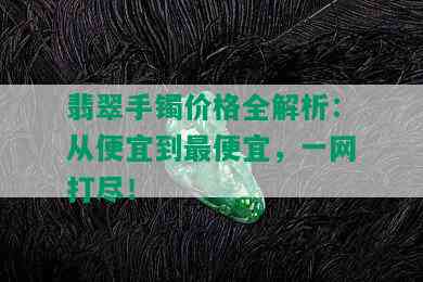 翡翠手镯价格全解析：从便宜到更便宜，一网打尽！