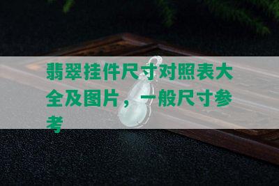 翡翠挂件尺寸对照表大全及图片，一般尺寸参考