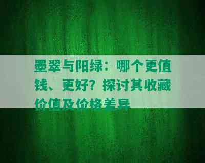 墨翠与阳绿：哪个更值钱、更好？探讨其收藏价值及价格差异