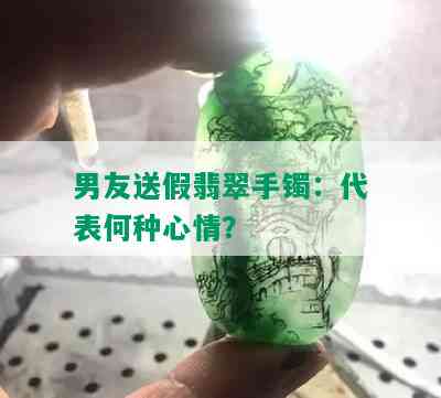 男友送假翡翠手镯：代表何种心情？