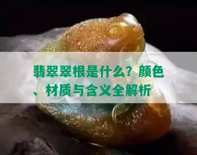 翡翠翠根是什么？颜色、材质与含义全解析