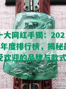 十大网红手镯：2021年度排行榜，揭秘更受欢迎的品牌与款式