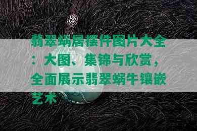 翡翠蜗居摆件图片大全：大图、集锦与欣赏，全面展示翡翠蜗牛镶嵌艺术