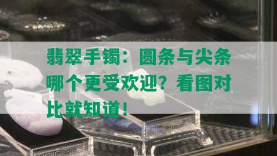 翡翠手镯：圆条与尖条哪个更受欢迎？看图对比就知道！