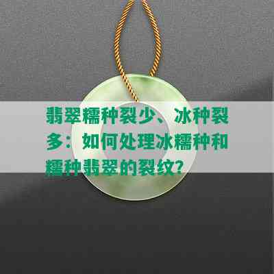 翡翠糯种裂少、冰种裂多：如何处理冰糯种和糯种翡翠的裂纹？