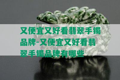 又便宜又好看翡翠手镯品牌-又便宜又好看翡翠手镯品牌有哪些