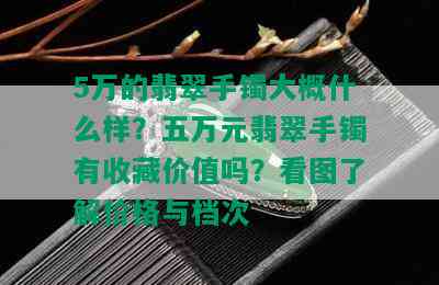 5万的翡翠手镯大概什么样？五万元翡翠手镯有收藏价值吗？看图了解价格与档次