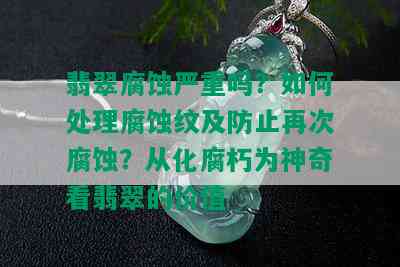 翡翠腐蚀严重吗？如何处理腐蚀纹及防止再次腐蚀？从化腐朽为神奇看翡翠的价值