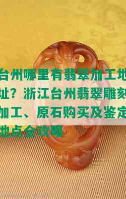 台州哪里有翡翠加工地址？浙江台州翡翠雕刻加工、原石购买及鉴定地点全攻略