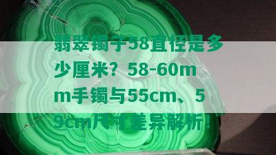 翡翠镯子58直径是多少厘米？58-60mm手镯与55cm、59cm尺寸差异解析！