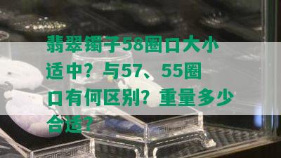 翡翠镯子58圈口大小适中？与57、55圈口有何区别？重量多少合适？