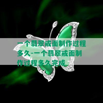 一个翡翠戒面制作过程多久-一个翡翠戒面制作过程多久完成