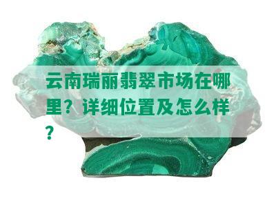 云南瑞丽翡翠市场在哪里？详细位置及怎么样？