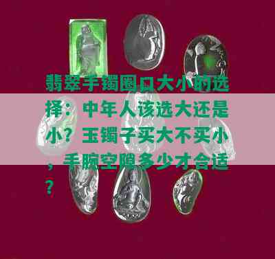 翡翠手镯圈口大小的选择：中年人该选大还是小？玉镯子买大不买小，手腕空隙多少才合适？