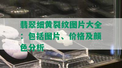 翡翠细黄裂纹图片大全：包括图片、价格及颜色分析