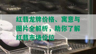 红翡龙牌价格、寓意与图片全解析，助你了解红翡市场价位