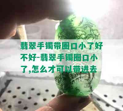 翡翠手镯带圈口小了好不好-翡翠手镯圈口小了,怎么才可以带进去