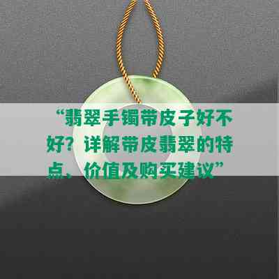 “翡翠手镯带皮子好不好？详解带皮翡翠的特点、价值及购买建议”