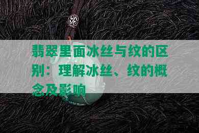 翡翠里面冰丝与纹的区别：理解冰丝、纹的概念及影响