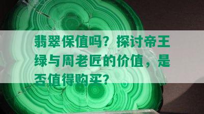 翡翠保值吗？探讨帝王绿与周老匠的价值，是否值得购买？