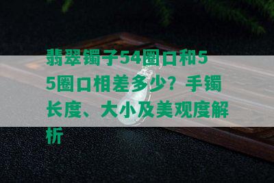 翡翠镯子54圈口和55圈口相差多少？手镯长度、大小及美观度解析