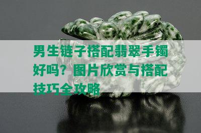 男生链子搭配翡翠手镯好吗？图片欣赏与搭配技巧全攻略