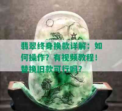 翡翠终身换款详解：如何操作？有视频教程！替换旧款可行吗？