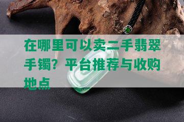 在哪里可以卖二手翡翠手镯？平台推荐与收购地点