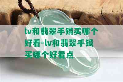 lv和翡翠手镯买哪个好看-lv和翡翠手镯买哪个好看点