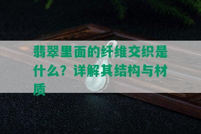 翡翠里面的纤维交织是什么？详解其结构与材质