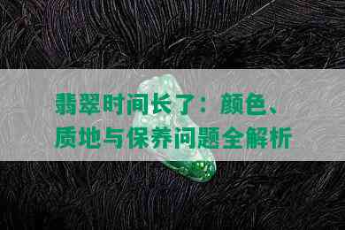 翡翠时间长了：颜色、质地与保养问题全解析