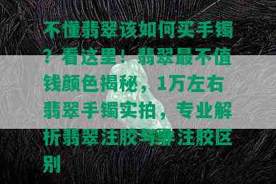 不懂翡翠该如何买手镯？看这里！翡翠最不值钱颜色揭秘，1万左右翡翠手镯实拍，专业解析翡翠注胶与非注胶区别