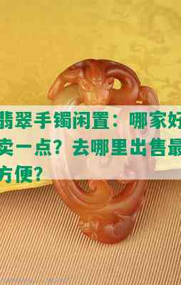 翡翠手镯闲置：哪家好卖一点？去哪里出售最方便？