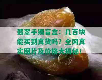 翡翠手镯盲盒：几百块能买到真货吗？全网真实图片及价格大揭秘！