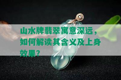 山水牌翡翠寓意深远，如何解读其含义及上身效果？