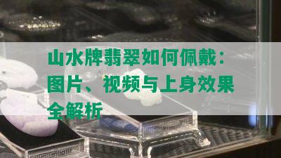 山水牌翡翠如何佩戴：图片、视频与上身效果全解析