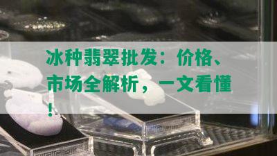 冰种翡翠批发：价格、市场全解析，一文看懂！