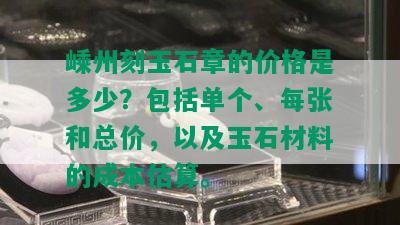 嵊州刻玉石章的价格是多少？包括单个、每张和总价，以及玉石材料的成本估算。