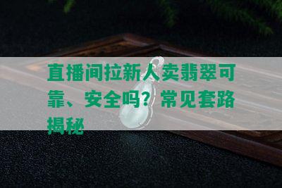 直播间拉新人卖翡翠可靠、安全吗？常见套路揭秘