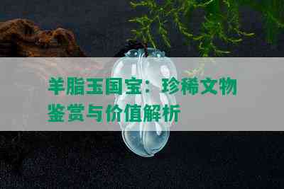 羊脂玉国宝：珍稀文物鉴赏与价值解析