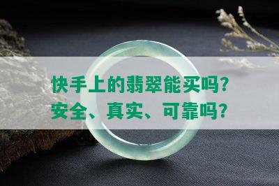 快手上的翡翠能买吗？安全、真实、可靠吗？